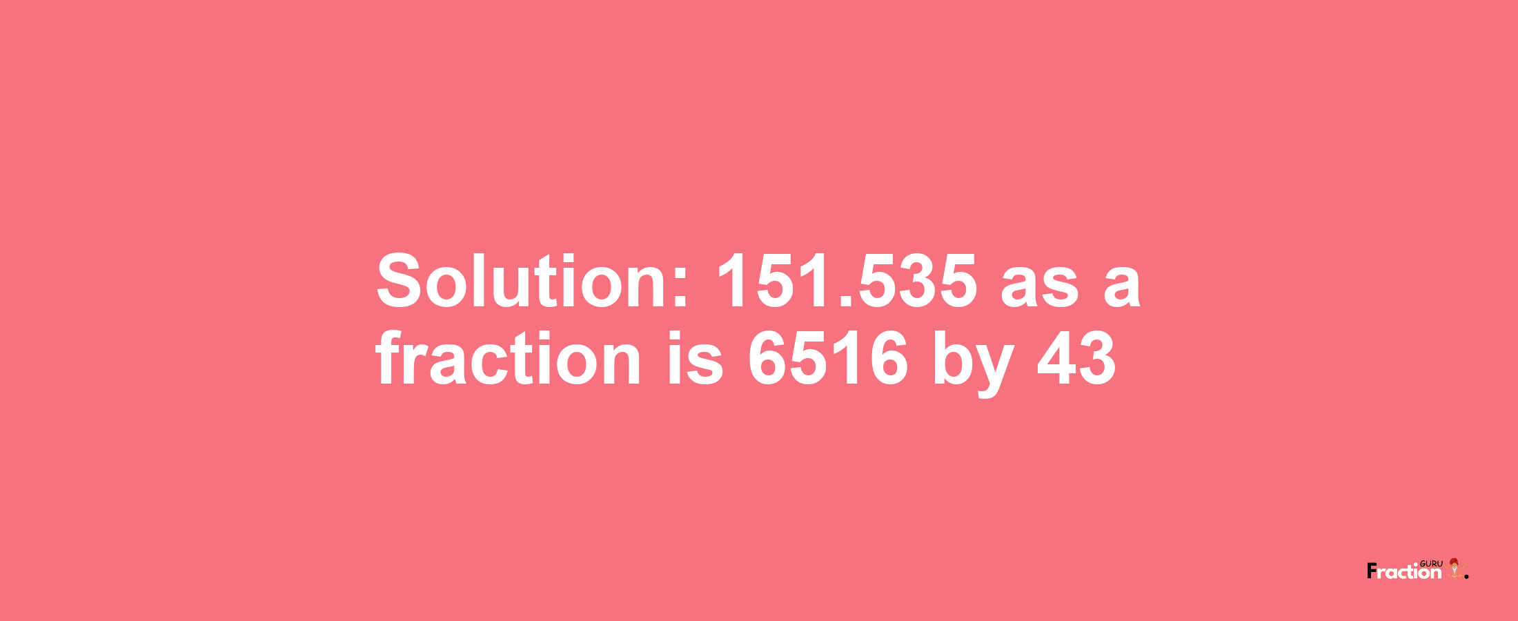 Solution:151.535 as a fraction is 6516/43